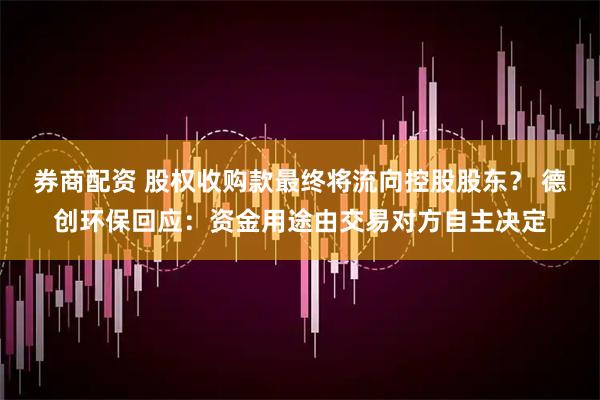 券商配资 股权收购款最终将流向控股股东？ 德创环保回应：资金用途由交易对方自主决定