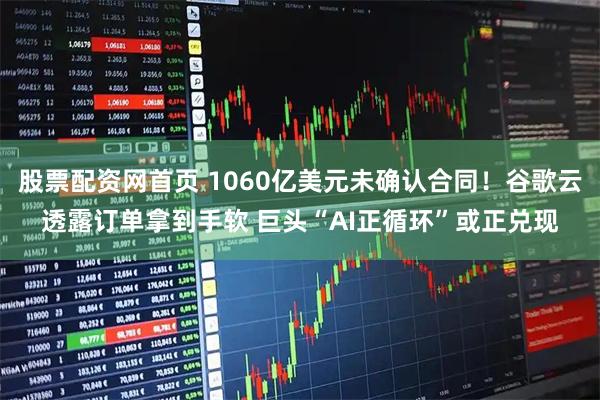 股票配资网首页 1060亿美元未确认合同！谷歌云透露订单拿到手软 巨头“AI正循环”或正兑现