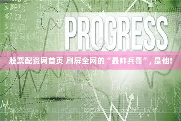 股票配资网首页 刷屏全网的“最帅兵哥”, 是他!