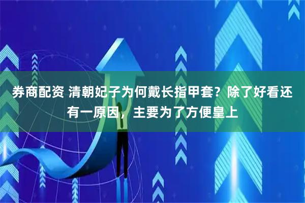 券商配资 清朝妃子为何戴长指甲套？除了好看还有一原因，主要为了方便皇上
