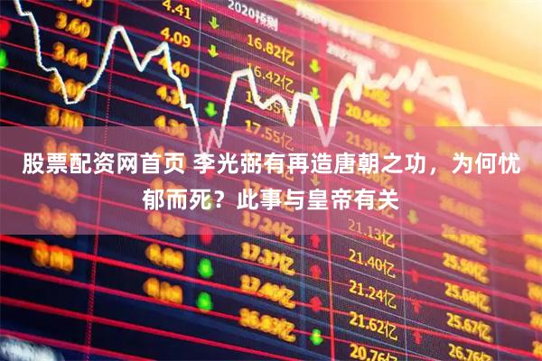 股票配资网首页 李光弼有再造唐朝之功，为何忧郁而死？此事与皇帝有关