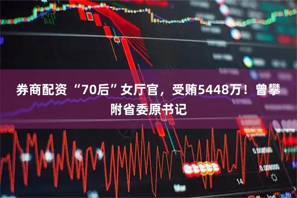 券商配资 “70后”女厅官，受贿5448万！曾攀附省委原书记
