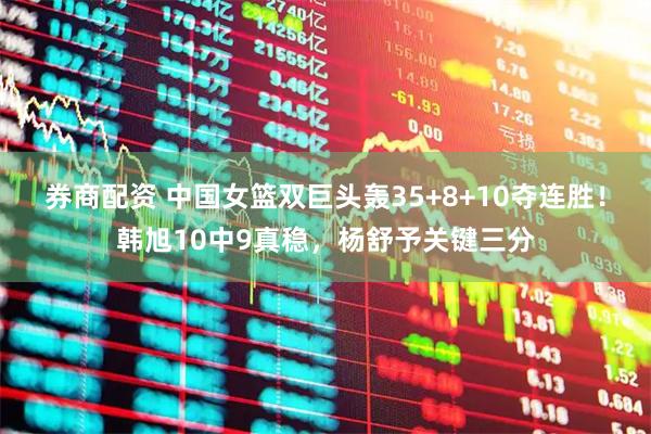 券商配资 中国女篮双巨头轰35+8+10夺连胜！韩旭10中9真稳，杨舒予关键三分