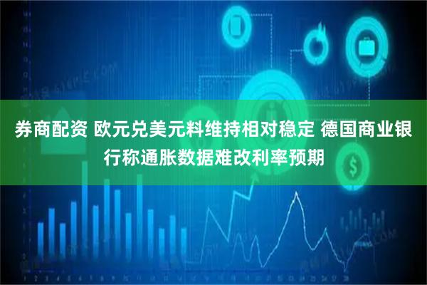 券商配资 欧元兑美元料维持相对稳定 德国商业银行称通胀数据难改利率预期