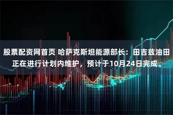 股票配资网首页 哈萨克斯坦能源部长：田吉兹油田正在进行计划内维护，预计于10月24日完成。