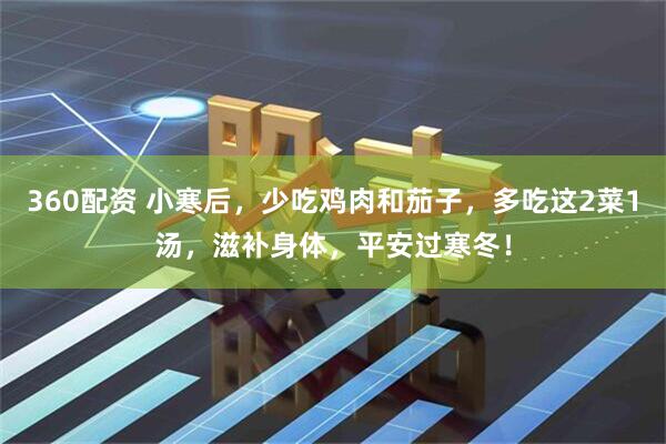 360配资 小寒后,少吃鸡肉和茄子,多吃这2菜1汤,滋补身体,平安过寒冬!