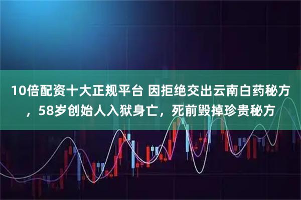 10倍配资十大正规平台 因拒绝交出云南白药秘方，58岁创始人入狱身亡，死前毁掉珍贵秘方