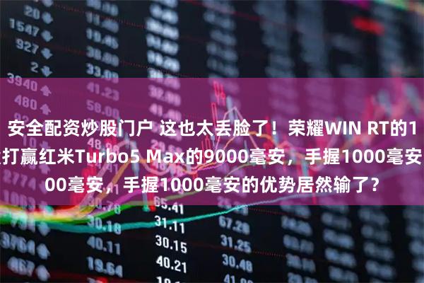 安全配资炒股门户 这也太丢脸了！荣耀WIN RT的10000毫安居然没打赢红米Turbo5 Max的9000毫安，手握1000毫安的优势居然输了？