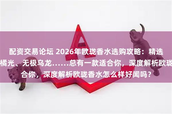 配资交易论坛 2026年欧珑香水选购攻略：精选6款热门香氛，赤霞橘光、无极乌龙……总有一款适合你，深度解析欧珑香水怎么样好闻吗？
