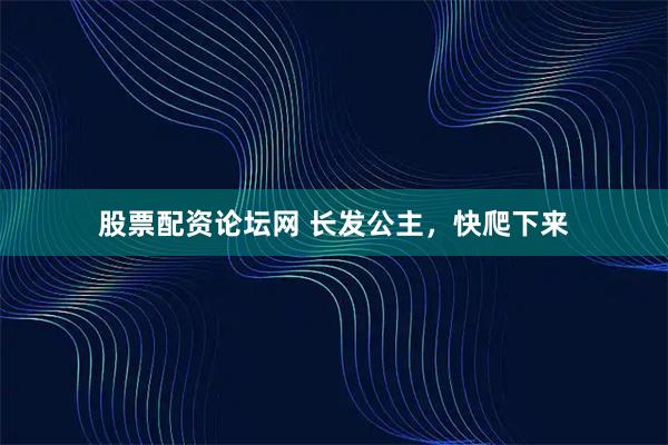 股票配资论坛网 长发公主，快爬下来