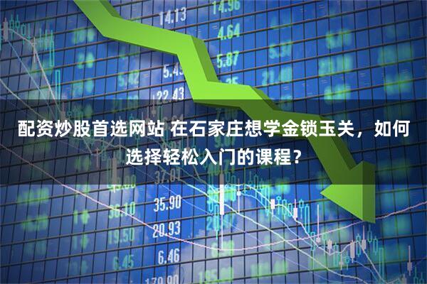 配资炒股首选网站 在石家庄想学金锁玉关，如何选择轻松入门的课程？