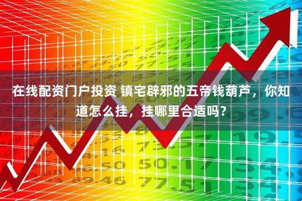 在线配资门户投资 镇宅辟邪的五帝钱葫芦，你知道怎么挂，挂哪里合适吗？