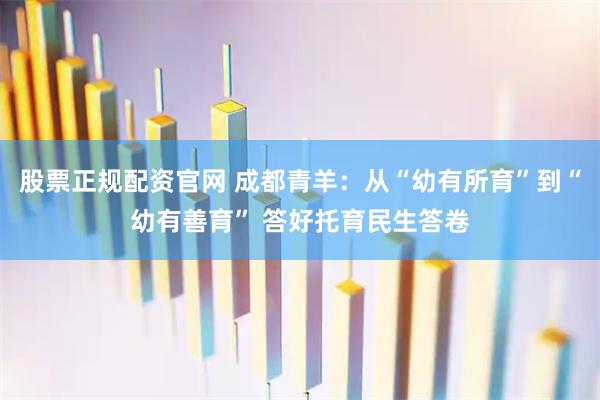 股票正规配资官网 成都青羊:从“幼有所育”到“幼有善育” 答好托育民生答卷