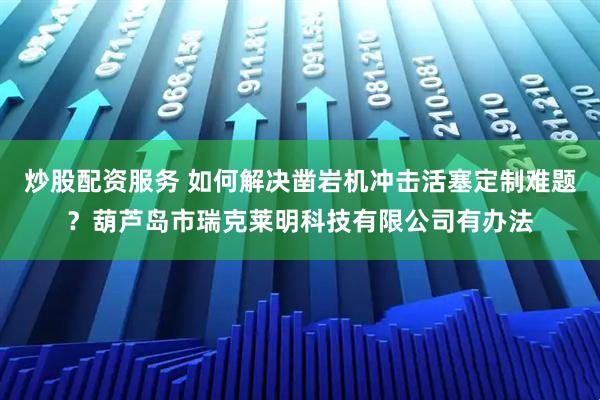 炒股配资服务 如何解决凿岩机冲击活塞定制难题？葫芦岛市瑞克莱明科技有限公司有办法