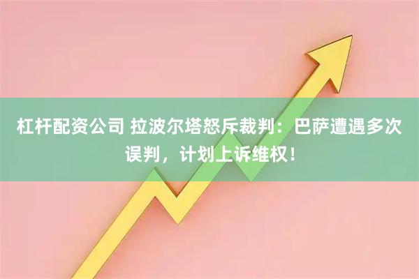 杠杆配资公司 拉波尔塔怒斥裁判：巴萨遭遇多次误判，计划上诉维权！