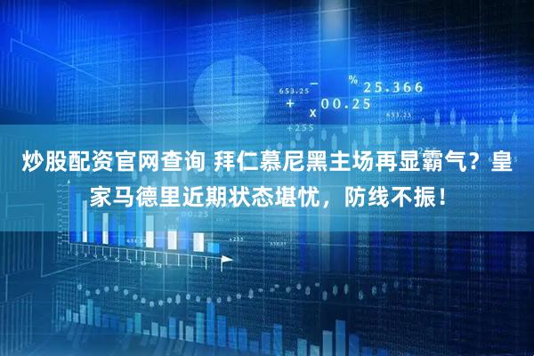 炒股配资官网查询 拜仁慕尼黑主场再显霸气?皇家马德里近期状态堪忧,防线不振!