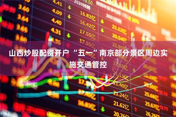 山西炒股配资开户 “五一”南京部分景区周边实施交通管控