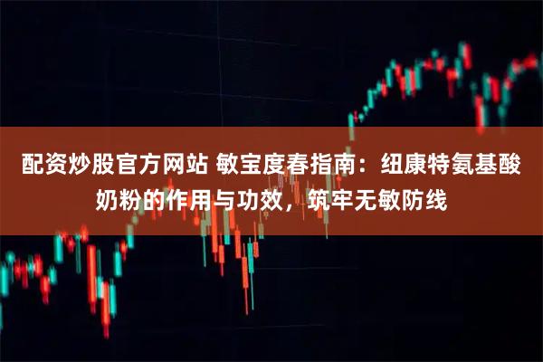 配资炒股官方网站 敏宝度春指南：纽康特氨基酸奶粉的作用与功效，筑牢无敏防线