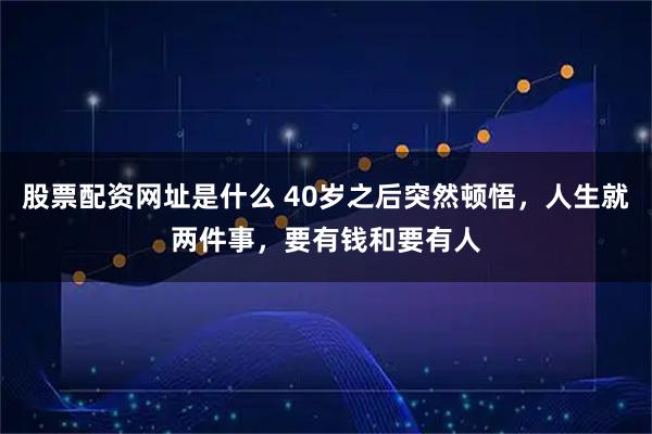 股票配资网址是什么 40岁之后突然顿悟，人生就两件事，要有钱和要有人
