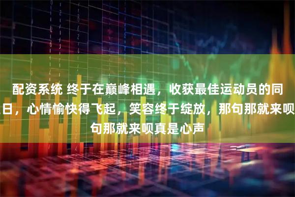 配资系统 终于在巅峰相遇，收获最佳运动员的同时恰逢生日，心情愉快得飞起，笑容终于绽放，那句那就来呗真是心声