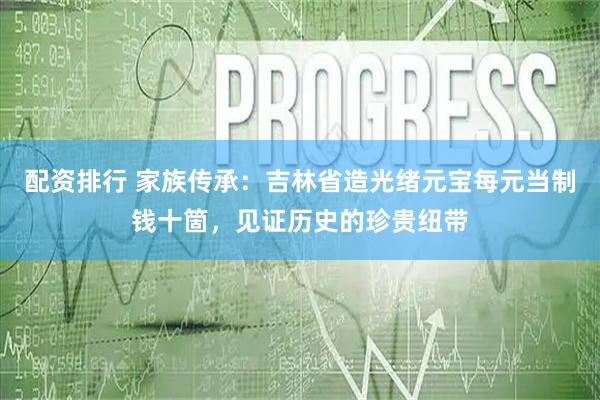 配资排行 家族传承:吉林省造光绪元宝每元当制钱十箇,见证历史的珍贵纽带