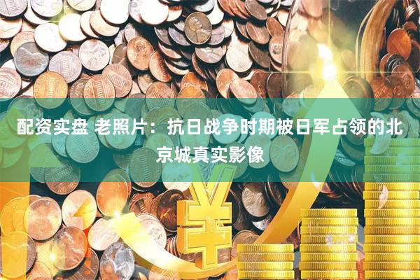 配资实盘 老照片：抗日战争时期被日军占领的北京城真实影像