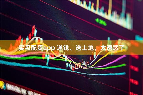 实盘配资app 送钱、送土地，太诱惑了