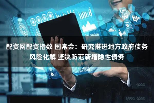 配资网配资指数 国常会：研究推进地方政府债务风险化解 坚决防范新增隐性债务