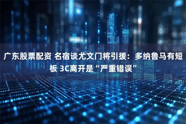 广东股票配资 名宿谈尤文门将引援：多纳鲁马有短板 3C离开是“严重错误”