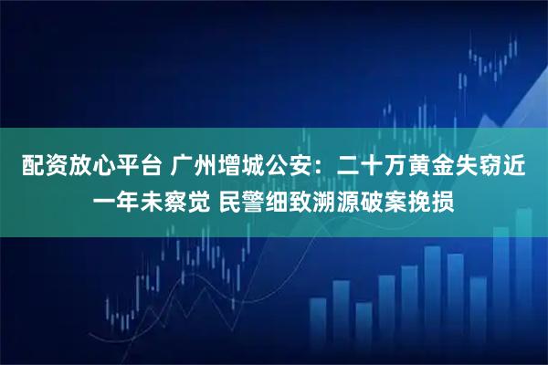 配资放心平台 广州增城公安：二十万黄金失窃近一年未察觉 民警细致溯源破案挽损
